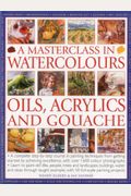 A Masterclass in Watercolours, Oils, Acrylics and Gouache: A Complete Step-By-Step Course in Painting Techniques, from Getting Started to Achieving Ex