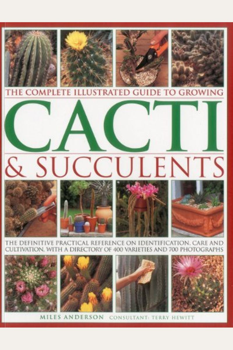 The Complete Illustrated Guide To Growing Cacti & Succulents: The Definitive Practical Reference On Identification, Care And Cultivation, With A Direc