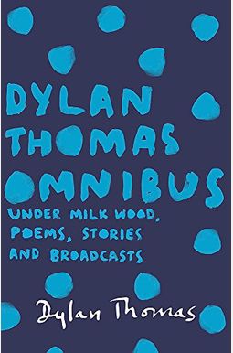 Dylan Thomas Omnibus: Under Milk Wood, Poems, Stories and Broadcasts Dylan Thomas Omnibus: Under Milk Wood, Poems, Stories and Broadcasts
