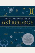 The Secret Language Of Astrology: The Illustrated Key To Unlocking The Secrets Of The Stars