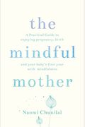 The Mindful Mother: A Practical And Spiritual Guide To Enjoying Pregnancy, Birth And Beyond With Mindfulness