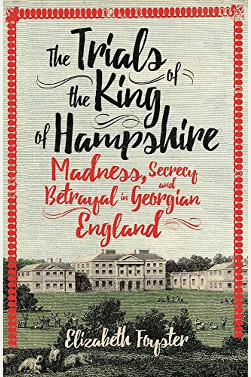 The Trials Of The King Of Hampshire: Madness, Secrecy And Betrayal In Georgian England