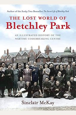 The Lost World Of Bletchley Park: The Illustrated History Of The Wartime Codebreaking Centre The Lost World Of Bletchley Park: The Illustrated History Of The Wartime Codebreaking Centre