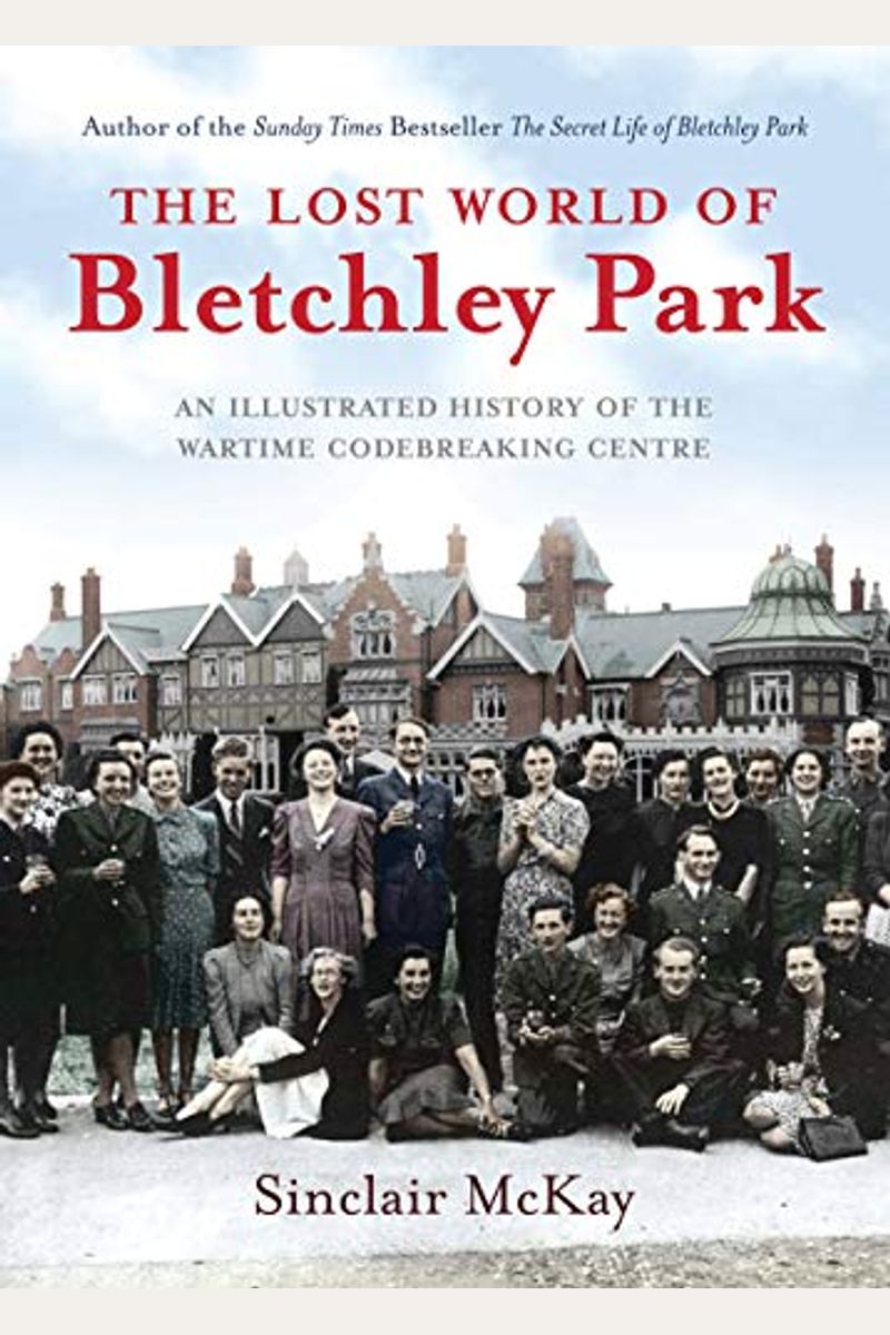 The Lost World Of Bletchley Park: The Illustrated History Of The Wartime Codebreaking Centre