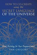 How To Co-Create Using The Secret Language Of The Universe: Using Astrology For Your Empowerment