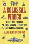 A Colossal Wreck: A Road Trip Through Political Scandal, Corruption And American Culture