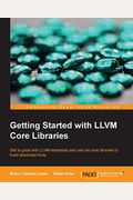 Getting Started With Llvm Core Libraries: Get To Grips With Llvm Essentials And Use The Core Libraries To Build Advanced Tools