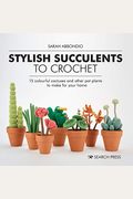 Stylish Succulents To Crochet: 15 Colourful Cactuses And Other Pot Plants To Make For Your Home