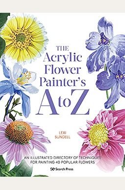 The Acrylic Flower Painters A to Z: An Illustrated Directory of Techniques for Painting 40 Popular Flowers The Acrylic Flower Painters A to Z: An Illustrated Directory of Techniques for Painting 40 Popular Flowers