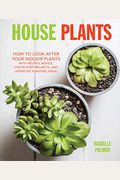 House Plants: How to Look After Your Indoor Plants: With Helpful Advice, Step-By-Step Projects, and Inventive Planting Ideas