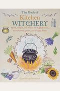 The Book of Kitchen Witchery: Spells, Recipes, and Rituals for Magical Meals, an Enchanted Garden, and a Happy Home