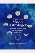 Be Your Own Moon Astrologer: Transform Your Life Using The Moon's Signs And Cycles