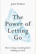 The Power Of Letting Go: How To Drop Everything That's Holding You Back
