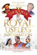 The Book Of Royal Useless Information: A Funny And Irreverent Look At The British Royal Family Past And Present