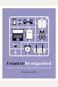 I Want To Be Organized: How To De-Clutter, Manage Your Time And Get Things Done