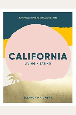 California: Living + Eating: Recipes Inspired By The Golden State California: Living + Eating: Recipes Inspired By The Golden State