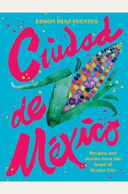 Ciudad De Mexico: Recipes And Stories From The Heart Of Mexico City Ciudad De Mexico: Recipes And Stories From The Heart Of Mexico City