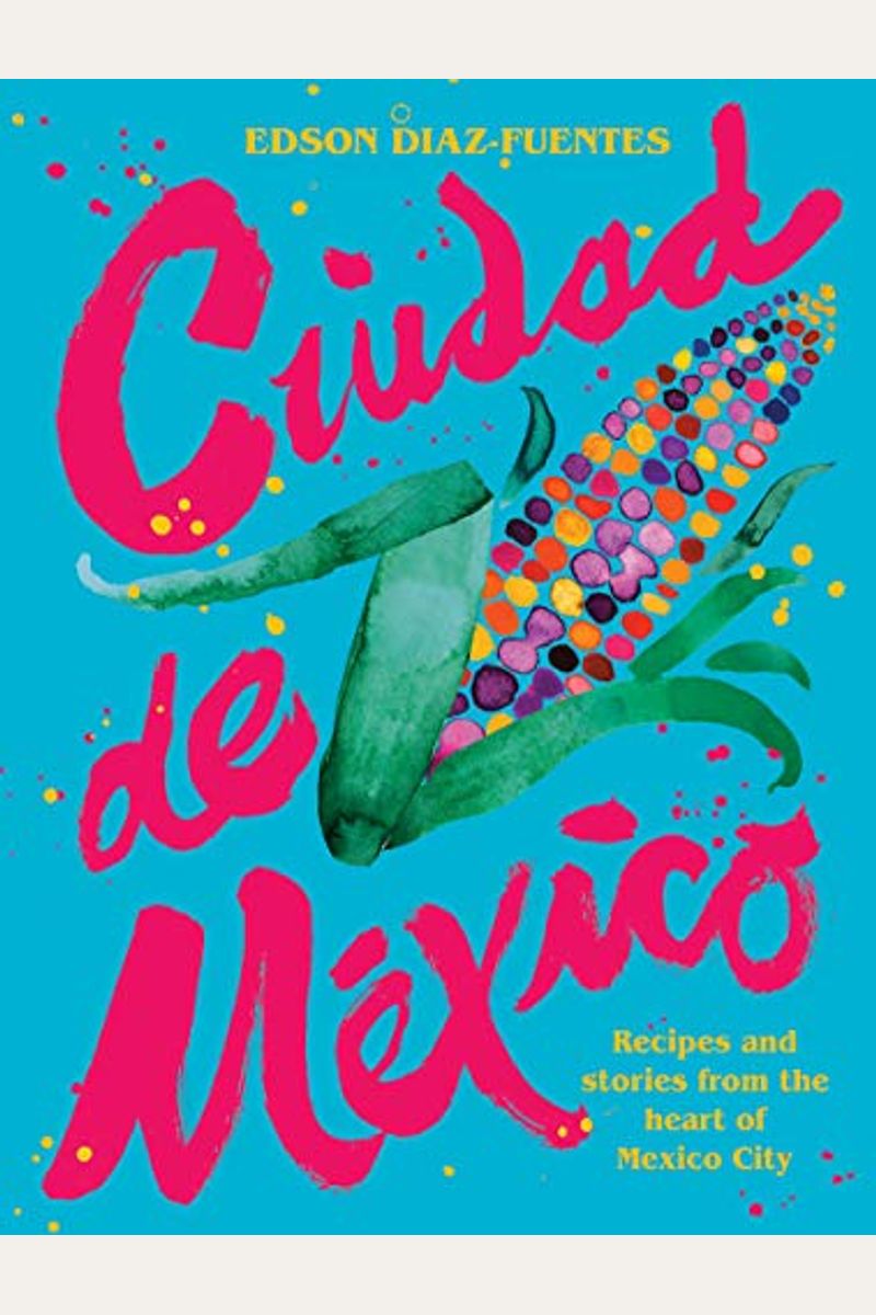 Ciudad De Mexico: Recipes And Stories From The Heart Of Mexico City