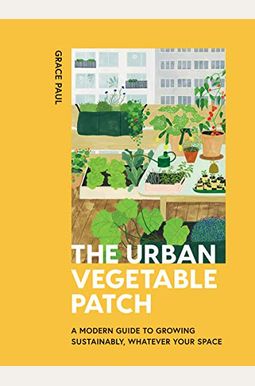 The Urban Vegetable Patch: A Modern Guide To Growing Sustainably, Whatever Your Space The Urban Vegetable Patch: A Modern Guide To Growing Sustainably, Whatever Your Space