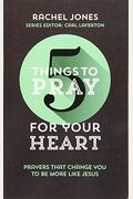 5 Things To Pray For Your Heart: Prayers That Change You To Be More Like Jesus