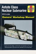 Astute Class Nuclear Submarine Owners' Workshop Manual: 2010 To Date - Insights Into The Design, Construction And Operation Of The Most Advanced Attack Submarine Ever Operated By The Royal Navy