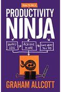 How To Be A Productivity Ninja: Worry Less, Achieve More And Love What You Do
