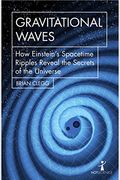 Gravitational Waves: How Einstein's Spacetime Ripples Reveal The Secrets Of The Universe