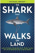 The Shark That Walks On Land: And Other Strange But True Tales Of Mysterious Sea Creatures