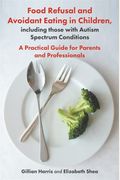 Food Refusal And Avoidant Eating In Children, Including Those With Autism Spectrum Conditions: A Practical Guide For Parents And Professionals