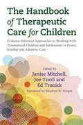 The Handbook Of Therapeutic Care For Children: Evidence-Informed Approaches To Working With Traumatized Children And Adolescents In Foster, Kinship An