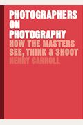 Photographers On Photography: How The Masters See, Think, And Shoot (History Of Photography, Pocket Guide, Art History)