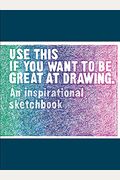 Use This If You Want To Be Great At Drawing: An Inspirational Sketchbook