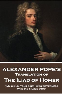 The Iliad of Homer by Homer Translated by Alexander Pope The Iliad of Homer by Homer Translated by Alexander Pope