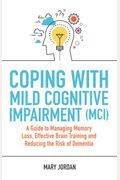 Coping With Mild Cognitive Impairment (Mci): A Guide To Managing Memory Loss, Effective Brain Training And Reducing The Risk Of Dementia