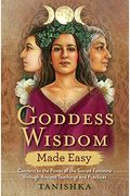 Goddess Wisdom: Connect To The Power Of The Sacred Feminine Through Ancient Teachings And Practices