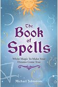 The Book Of Spells: White Magic To Make Your Dreams Come True