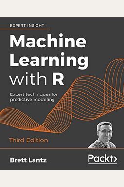 Machine Learning With R - Third Edition: Expert Techniques For Predictive Modeling Machine Learning With R - Third Edition: Expert Techniques For Predictive Modeling