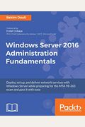 Windows Server 2016 Administration Fundamentals: Deploy, Set Up, And Deliver Network Services With Windows Server While Preparing For The Mta 98-365 E