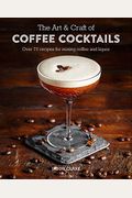 The Art & Craft of Coffee Cocktails: Over 80 Recipes for Mixing Coffee and Liquor