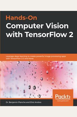 Hands-On Computer Vision With Tensorflow 2: Leverage Deep Learning To Create Powerful Image Processing Apps With Tensorflow 2.0 And Keras