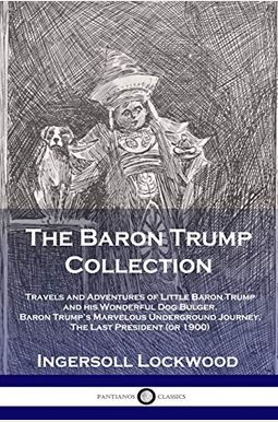 The Baron Trump Collection: Travels And Adventures Of Little Baron Trump And His Wonderful Dog Bulger, Baron Trump's Marvelous Underground Journey The Baron Trump Collection: Travels And Adventures Of Little Baron Trump And His Wonderful Dog Bulger, Baron Trump's Marvelous Underground Journey