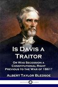 Is Davis A Traitor?: Secession As A Constitutional Right Previous To The War Of 1861
