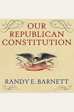 Our Republican Constitution: Securing The Liberty And Sovereignty Of We The People Our Republican Constitution: Securing The Liberty And Sovereignty Of We The People