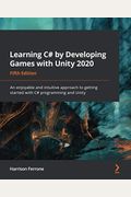Learning C# By Developing Games With Unity 2020 - Fifth Edition: An Enjoyable And Intuitive Approach To Getting Started With C# Programming And Unity