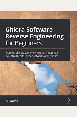 Ghidra Software Reverse Engineering For Beginners: Analyze, Identify, And Avoid Malicious Code And Potential Threats In Your Networks And Systems
