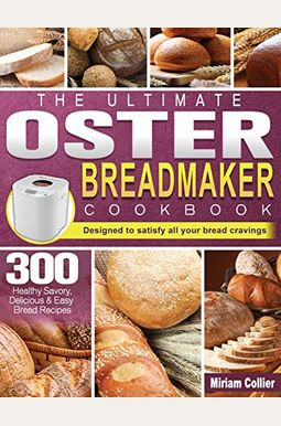 The Ultimate Oster Breadmaker Cookbook: 300 Healthy Savory, Delicious & Easy Bread Recipes Designed To Satisfy All Your Bread Cravings