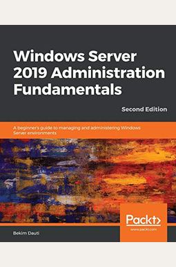 Windows Server 2019 Administration Fundamentals - Second Edition: A Beginner's Guide To Managing And Administering Windows Server Environments Windows Server 2019 Administration Fundamentals - Second Edition: A Beginner's Guide To Managing And Administering Windows Server Environments