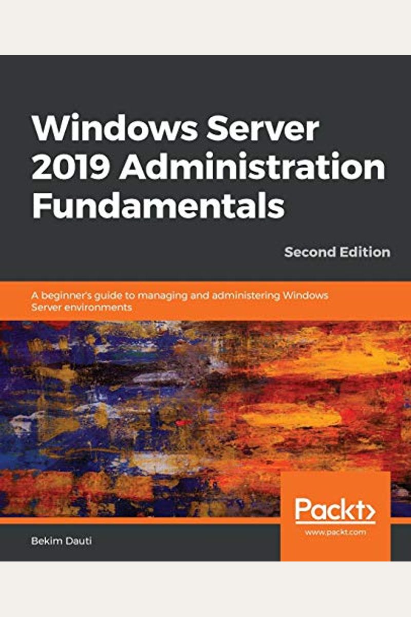 Windows Server 2019 Administration Fundamentals - Second Edition: A Beginner's Guide To Managing And Administering Windows Server Environments