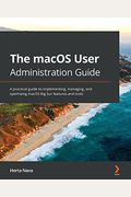 The Macos User Administration Guide: A Practical Guide To Implementing, Managing, And Optimizing Macos Big Sur Features And Tools