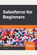 Salesforce For Beginners: A Step-By-Step Guide To Creating, Managing, And Automating Sales And Marketing Processes